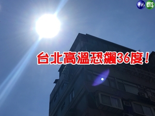 【華視搶先報】全台晴朗炎熱 大台北恐飆破36度!