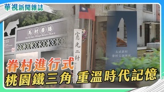 【眷村進行式】桃園鐵三角 重溫時代記憶｜華視新聞雜誌